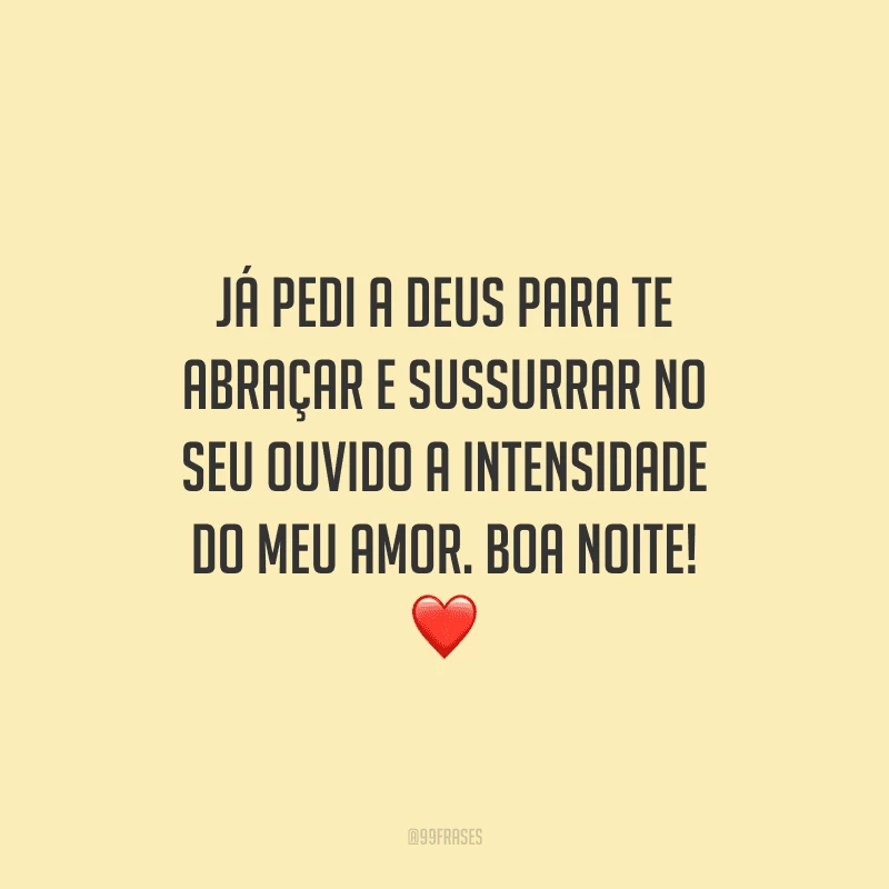 Já pedi a Deus para te abraçar e sussurrar no seu ouvido a intensidade do meu amor. Boa noite! 
