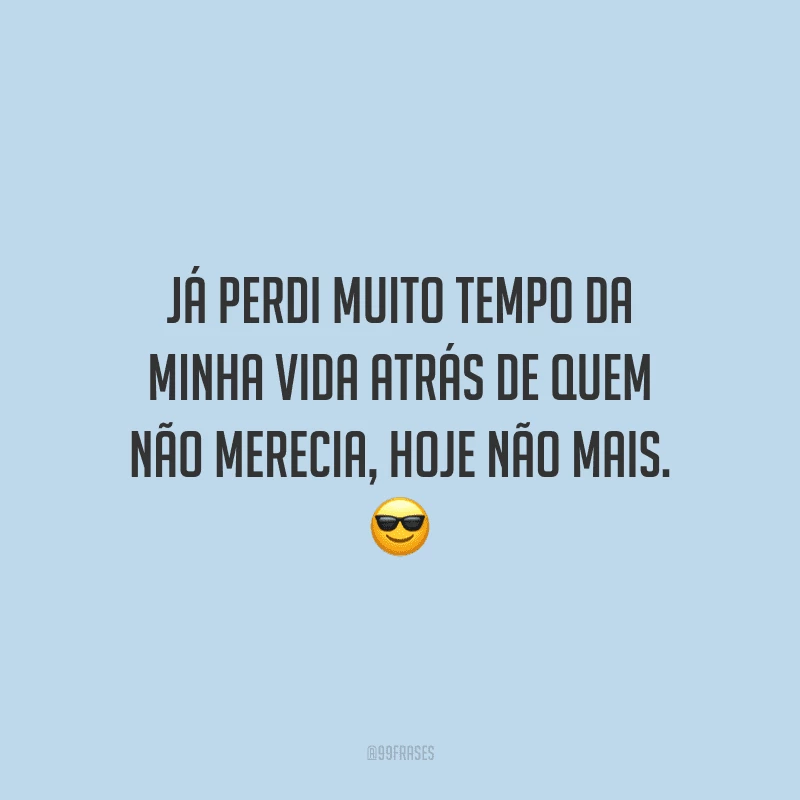 Já perdi muito tempo da minha vida atrás de quem não merecia, hoje não mais.