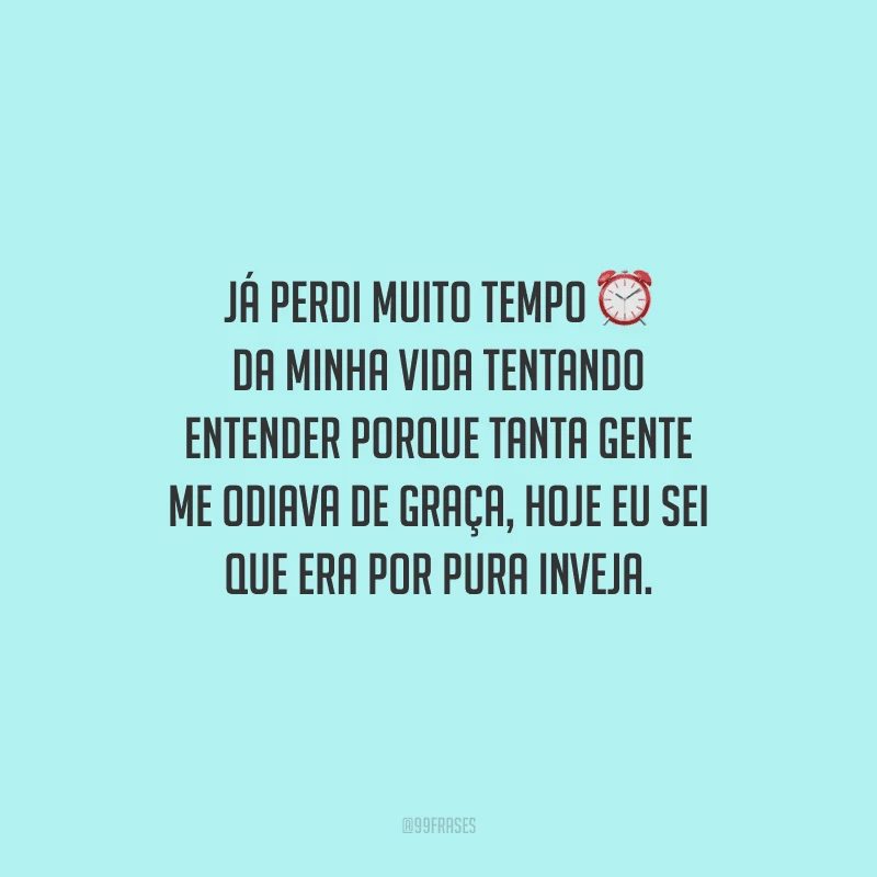 Já perdi muito tempo da minha vida tentando entender porque tanta gente me odiava de graça, hoje eu sei que era por pura inveja.