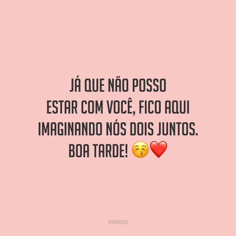Já que não posso estar com você, fico aqui imaginando nós dois juntos. Boa tarde!
