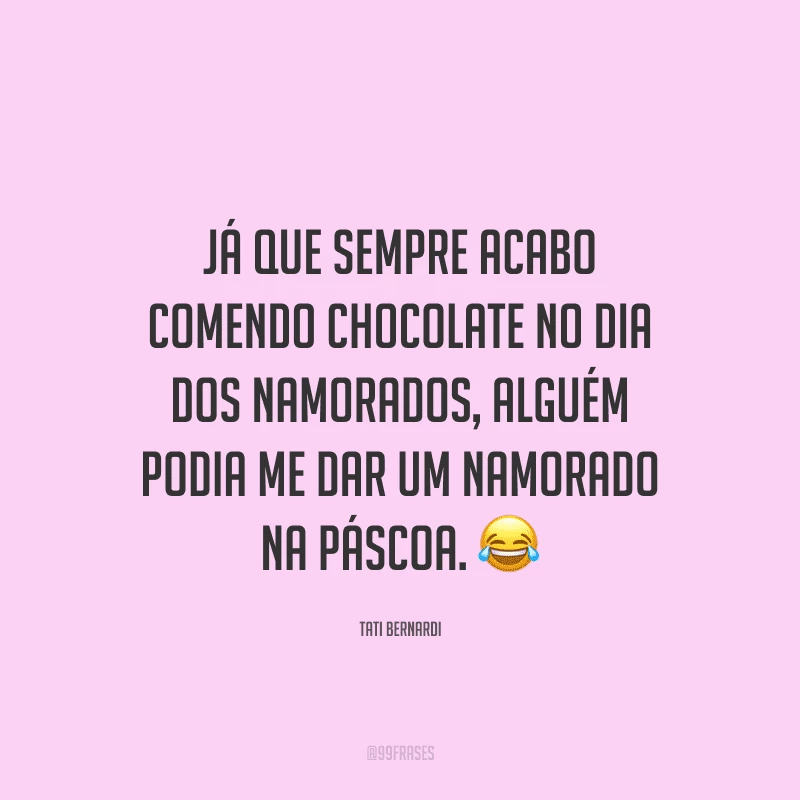 Já que sempre acabo comendo chocolate no Dia dos Namorados, alguém podia me dar um namorado na Páscoa. 
