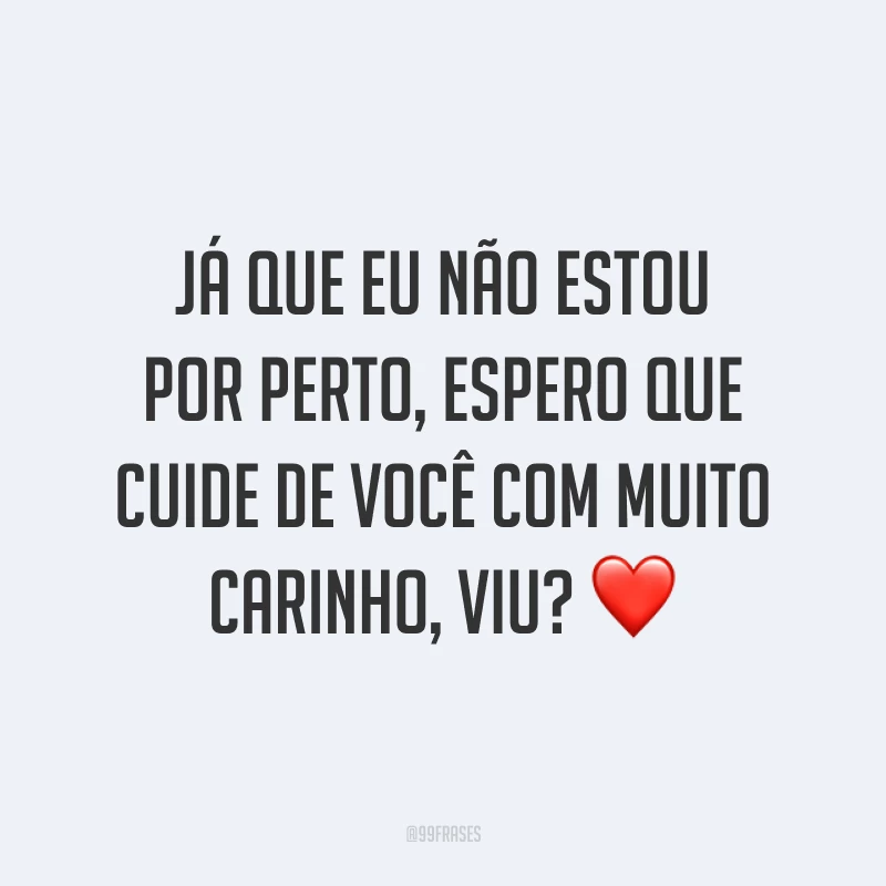 Já que eu não estou por perto, espero que cuide de você com muito carinho, viu? ❤️