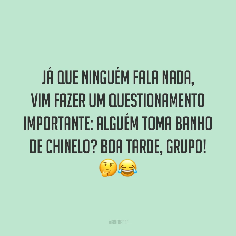 Já que ninguém fala nada, vim fazer um questionamento importante: alguém toma banho de chinelo? Boa tarde, grupo!