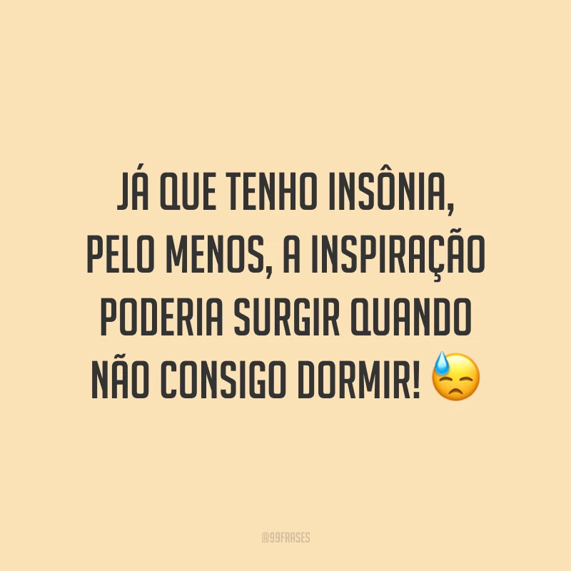 Já que tenho insônia, pelo menos, a inspiração poderia surgir quando não consigo dormir! 😓