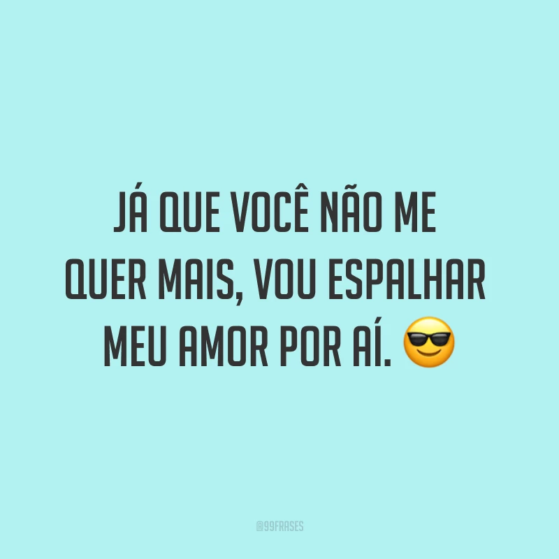 Já que você não me quer mais, vou espalhar meu amor por aí. ?
