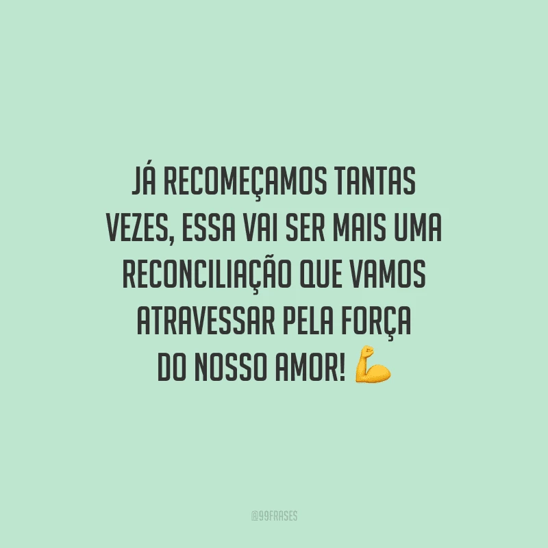 Já recomeçamos tantas vezes, essa vai ser mais uma reconciliação que vamos atravessar pela força do nosso amor!