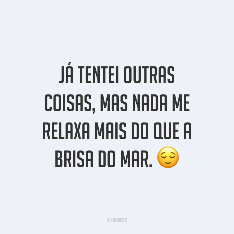 Já tentei outras coisas, mas nada me relaxa mais do que a brisa do mar. 😌