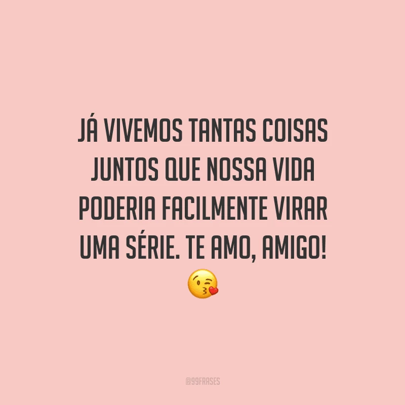 Já vivemos tantas coisas juntos que nossa vida poderia facilmente virar uma série. Te amo, amigo!