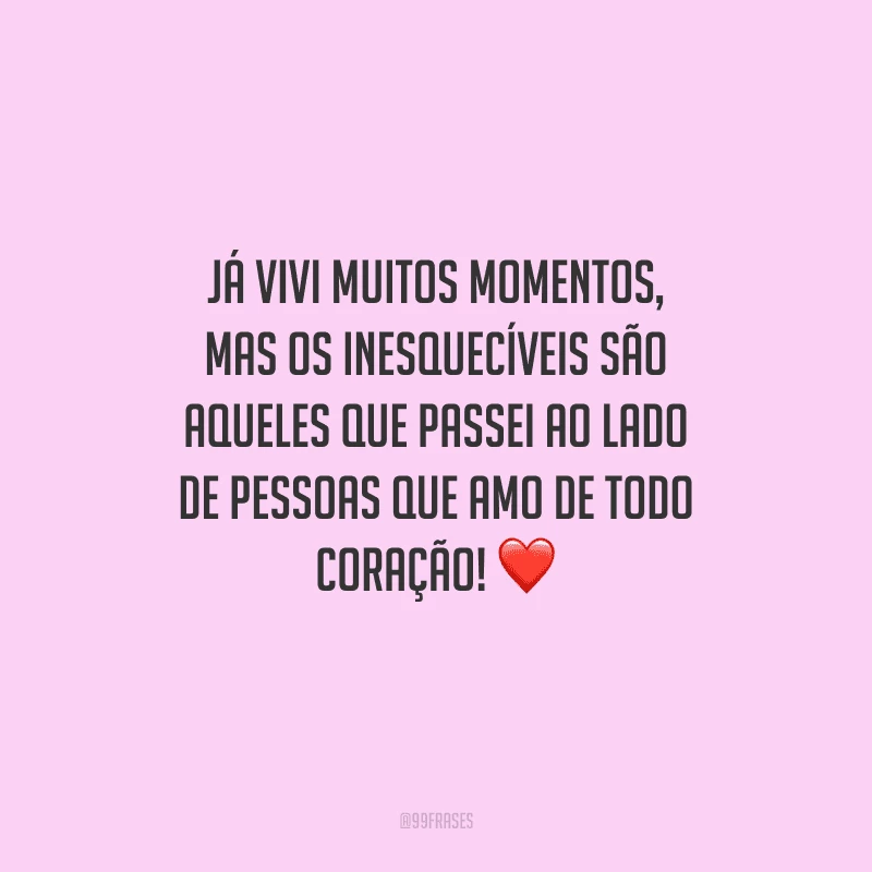 Já vivi muitos momentos, mas os inesquecíveis são aqueles que passei ao lado de pessoas que amo de todo coração! 