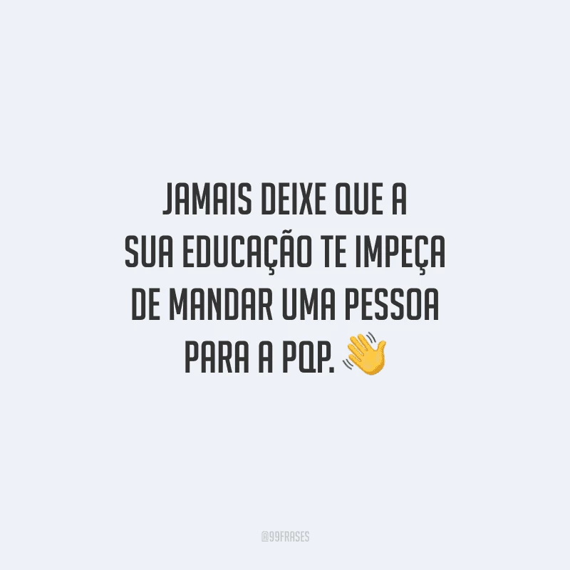 Jamais deixe que a sua educação te impeça de mandar uma pessoa para a pqp. 