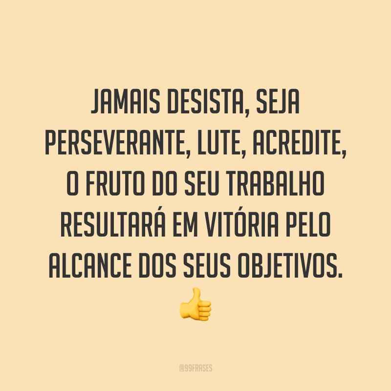 Jamais desista, seja perseverante, lute, acredite, o fruto do seu trabalho resultará em vitória pelo alcance dos seus objetivos. 👍