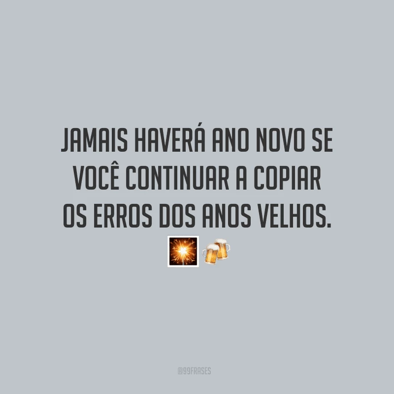 Jamais haverá Ano Novo se você continuar a copiar os erros dos anos velhos. 