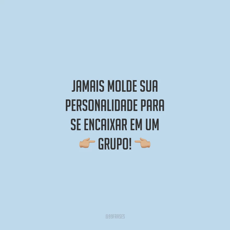 Jamais molde sua personalidade para se encaixar em um grupo!