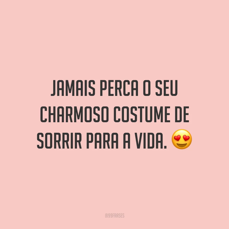 Jamais perca o seu charmoso costume de sorrir para a vida.