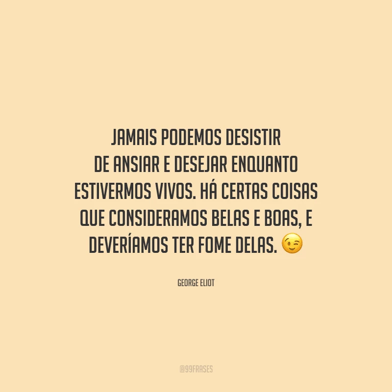 Jamais podemos desistir de ansiar e desejar enquanto estivermos vivos. Há certas coisas que consideramos belas e boas, e deveríamos ter fome delas. 
