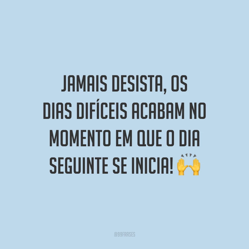 Jamais desista, os dias difíceis acabam no momento em que o dia seguinte se inicia!