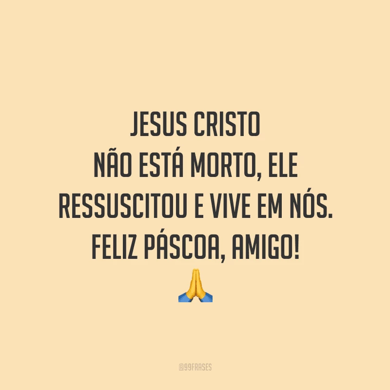 Jesus Cristo não está morto, ele ressuscitou e vive em nós. Feliz Páscoa, amigo!