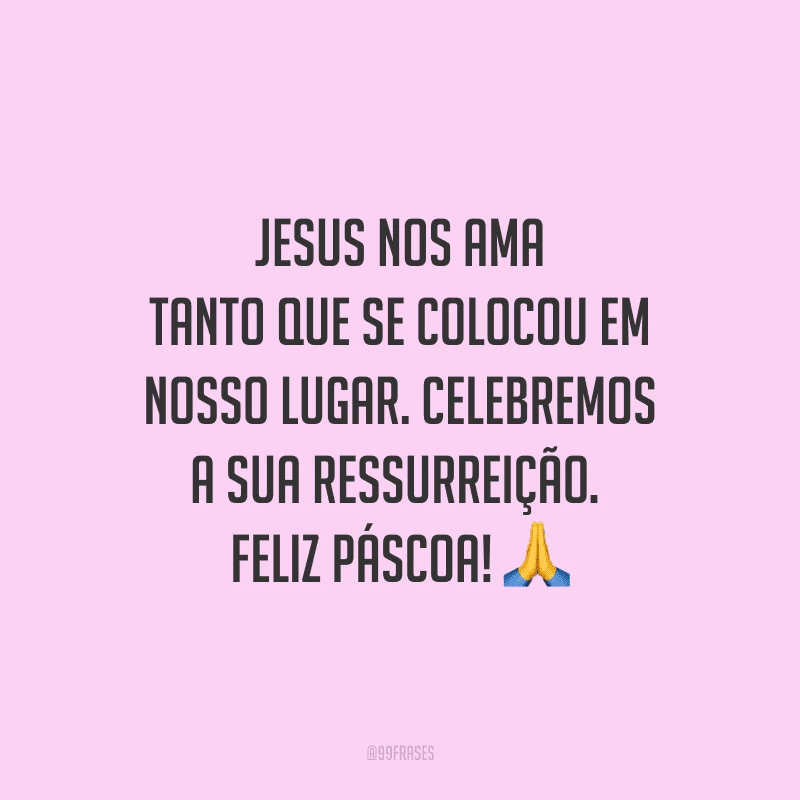Jesus nos ama tanto que se colocou em nosso lugar. Celebremos a sua ressurreição. Feliz Páscoa!