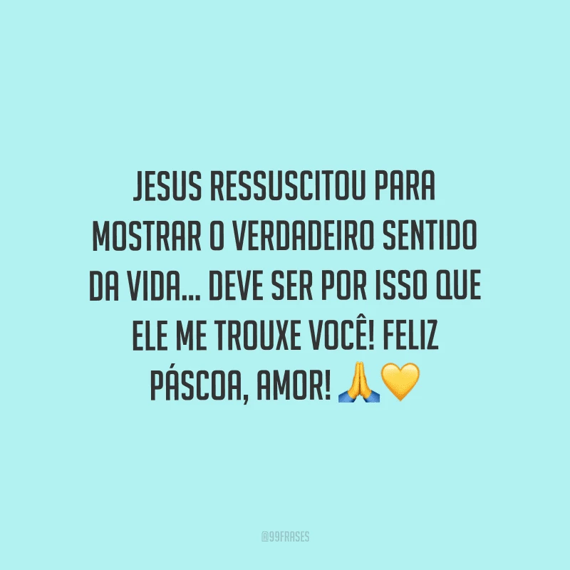 Jesus ressuscitou para mostrar o verdadeiro sentido da vida... Deve ser por isso que ele me trouxe você! Feliz Páscoa, amor! 