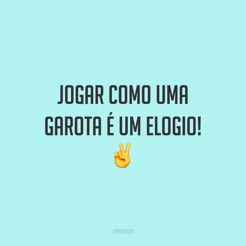 Jogar como uma garota é um elogio! ✌️