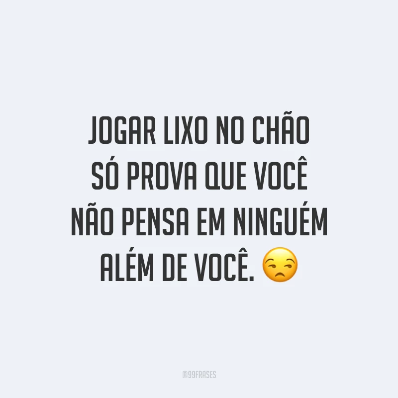 Jogar lixo no chão só prova que você não pensa em ninguém além de você. 😒