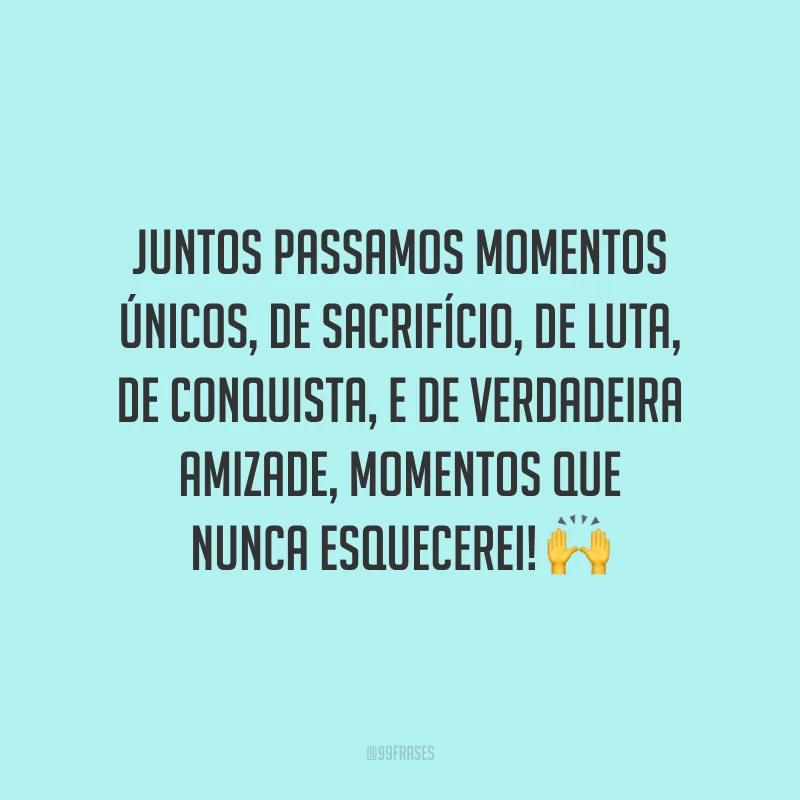 Juntos passamos momentos únicos, de sacrifício, de luta, de conquista, e de verdadeira amizade, momentos que nunca esquecerei! 🙌