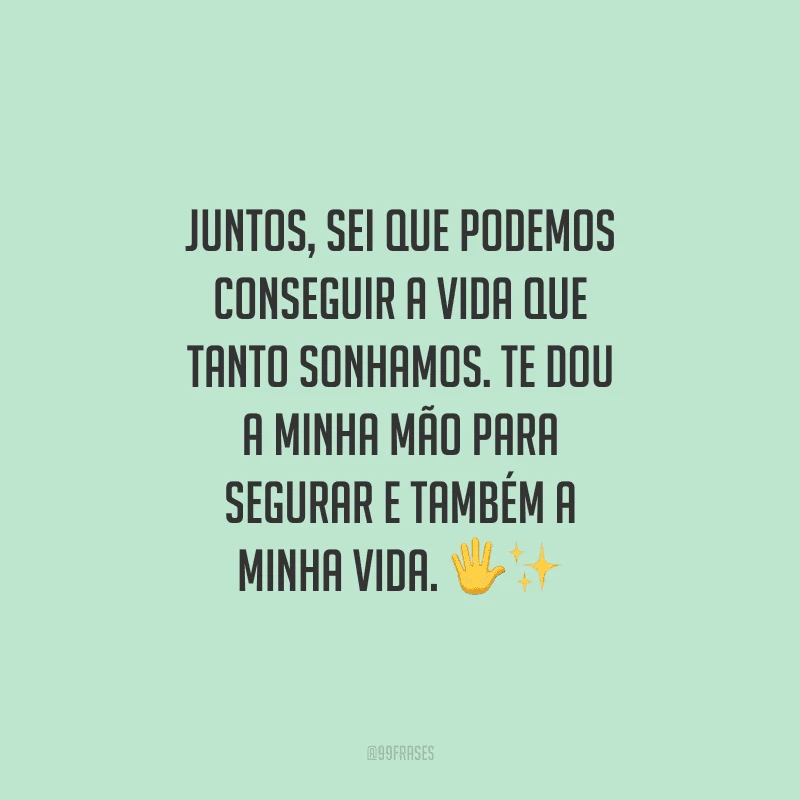 Juntos, sei que podemos conseguir a vida que tanto sonhamos. Te dou a minha mão para segurar e também a minha vida.