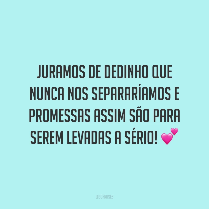Juramos de dedinho que nunca nos separaríamos e promessas assim são para serem levadas a sério! 💕