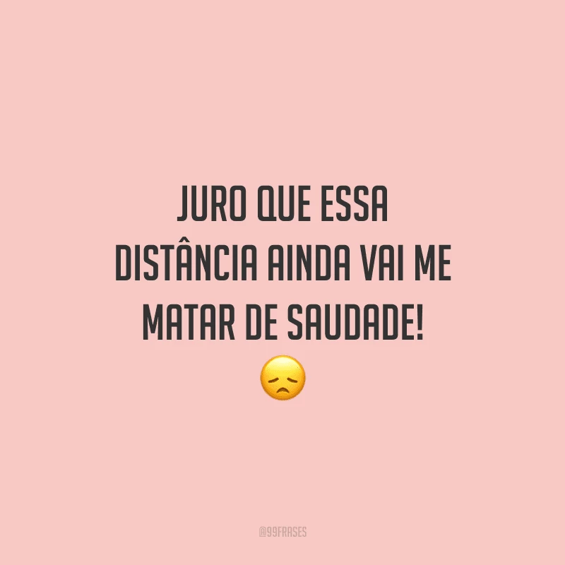 Juro que essa distância ainda vai me matar de saudade!