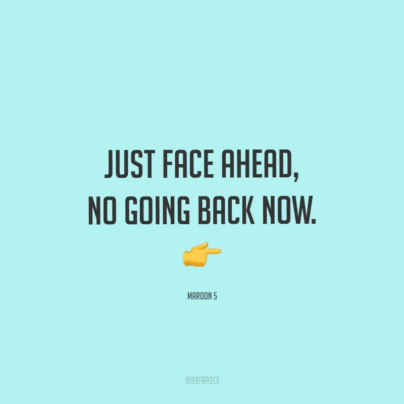 Just face ahead, no going back now. (Apenas vá em frente, nada de voltar atrás.)