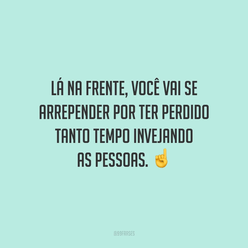 Lá na frente, você vai se arrepender por ter perdido tanto tempo invejando as pessoas.
