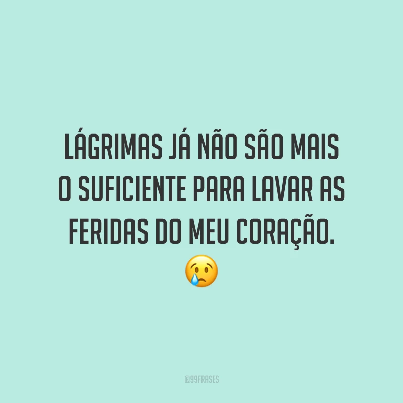 Lágrimas já não são mais o suficiente para lavar as feridas do meu coração. 😢