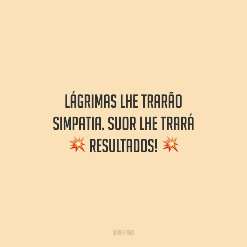 Lágrimas lhe trarão simpatia. Suor lhe trará resultados!