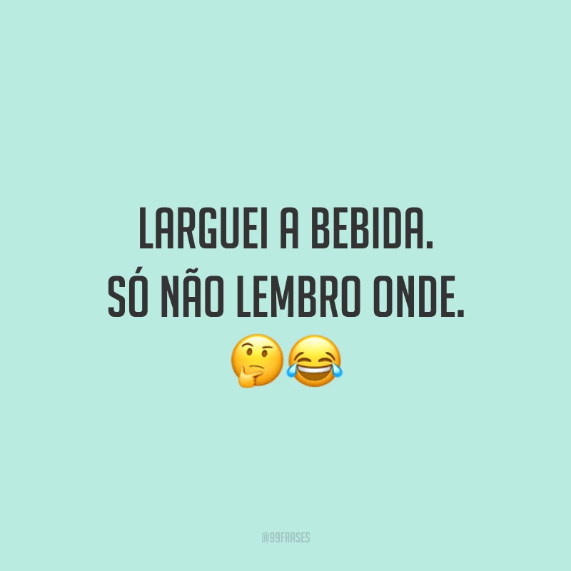 Larguei a bebida. Só não lembro onde. 🤔😂