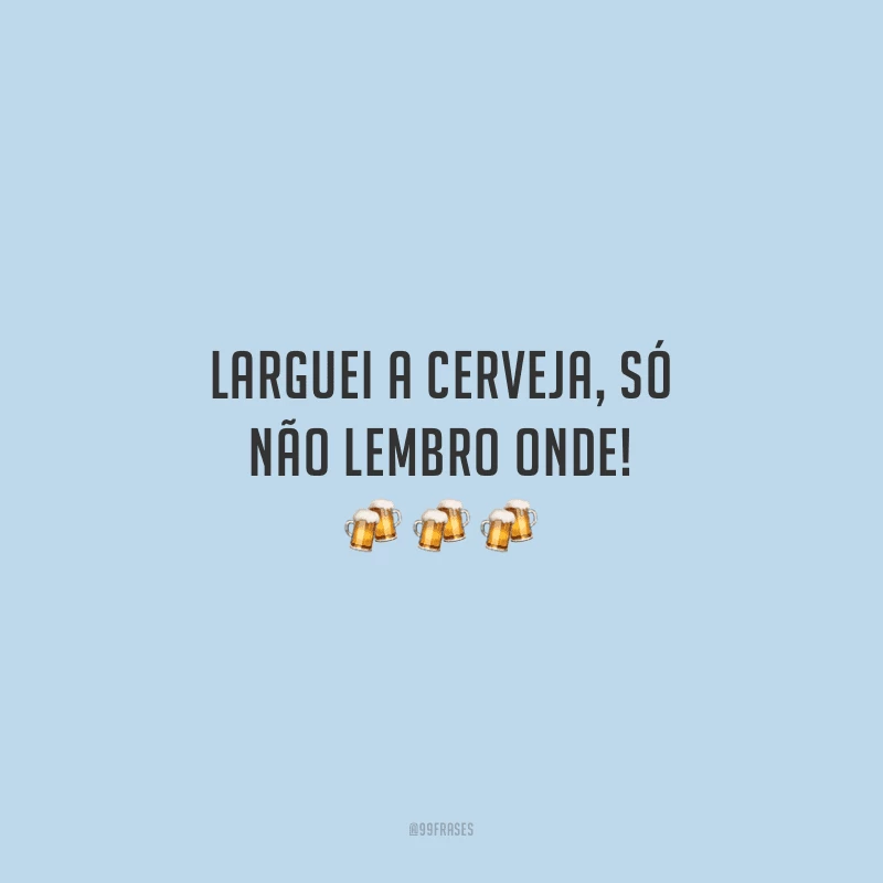 Larguei a cerveja, só não lembro onde!