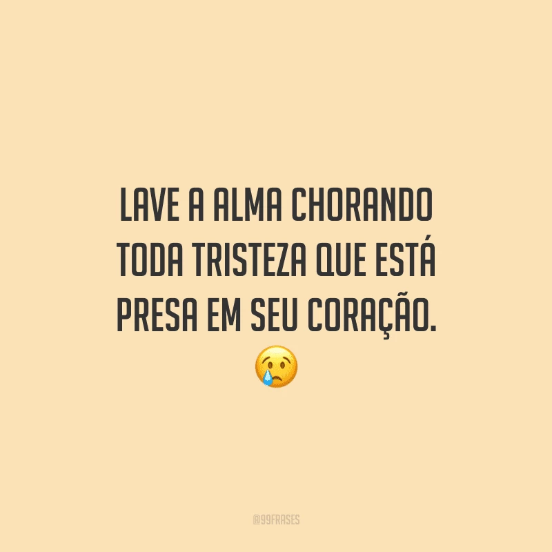 Lave a alma chorando toda tristeza que está presa em seu coração.
