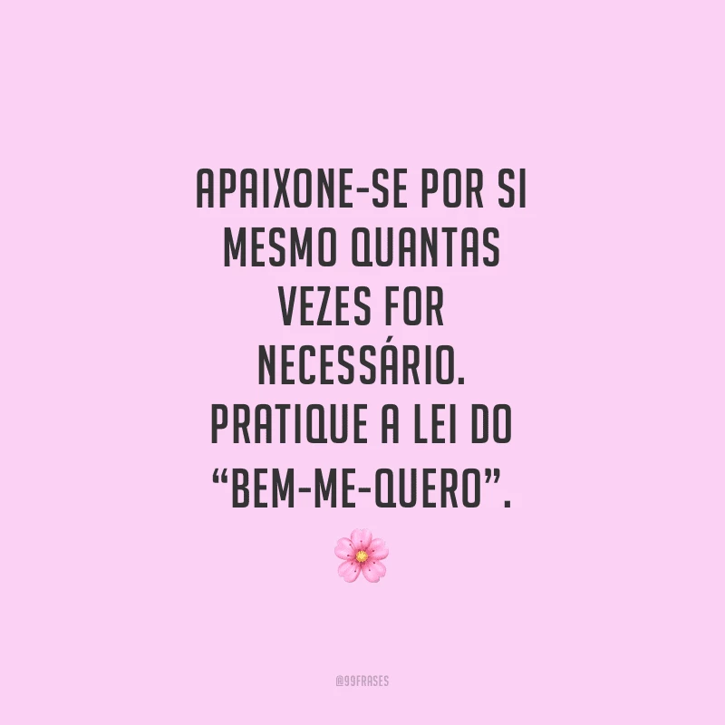 Apaixone-se por si mesmo quantas vezes for necessário. Pratique a lei do “bem-me-quero”.
