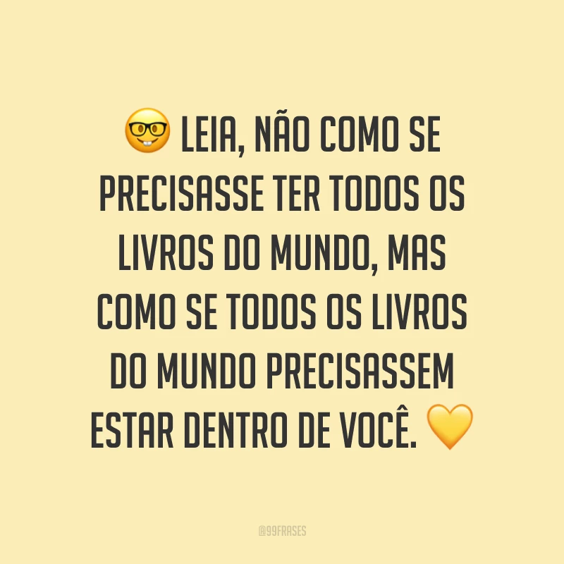 Leia, não como se precisasse ter todos os livros do mundo, mas como se todos os livros do mundo precisassem estar dentro de você.