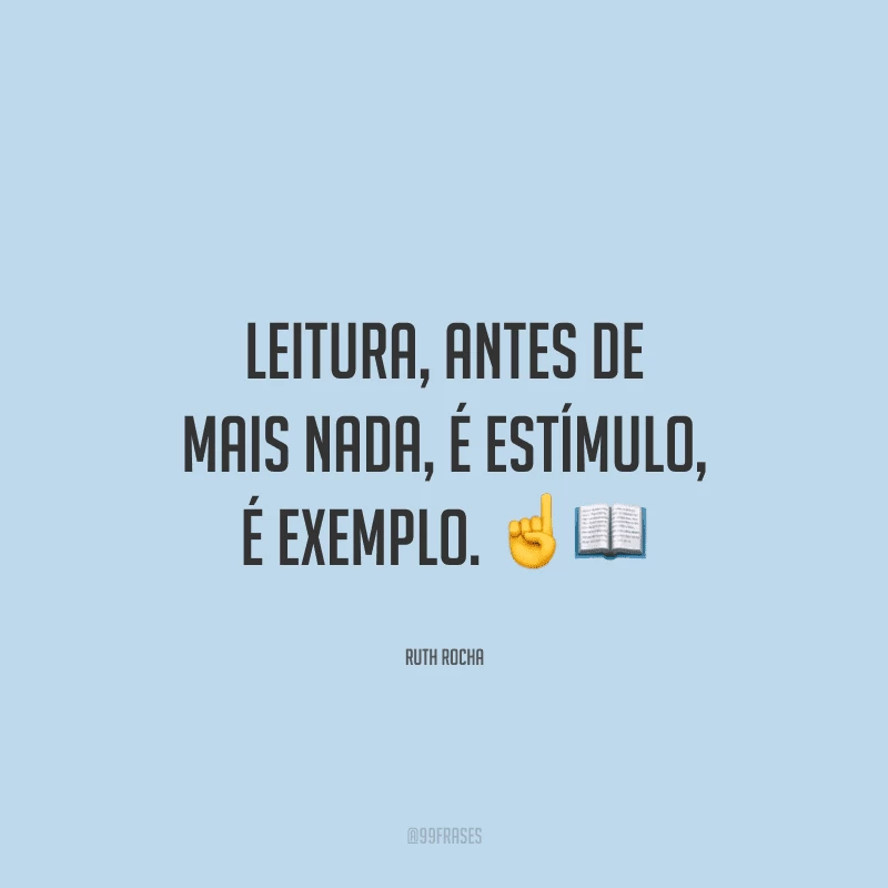 Leitura, antes de mais nada, é estímulo, é exemplo.