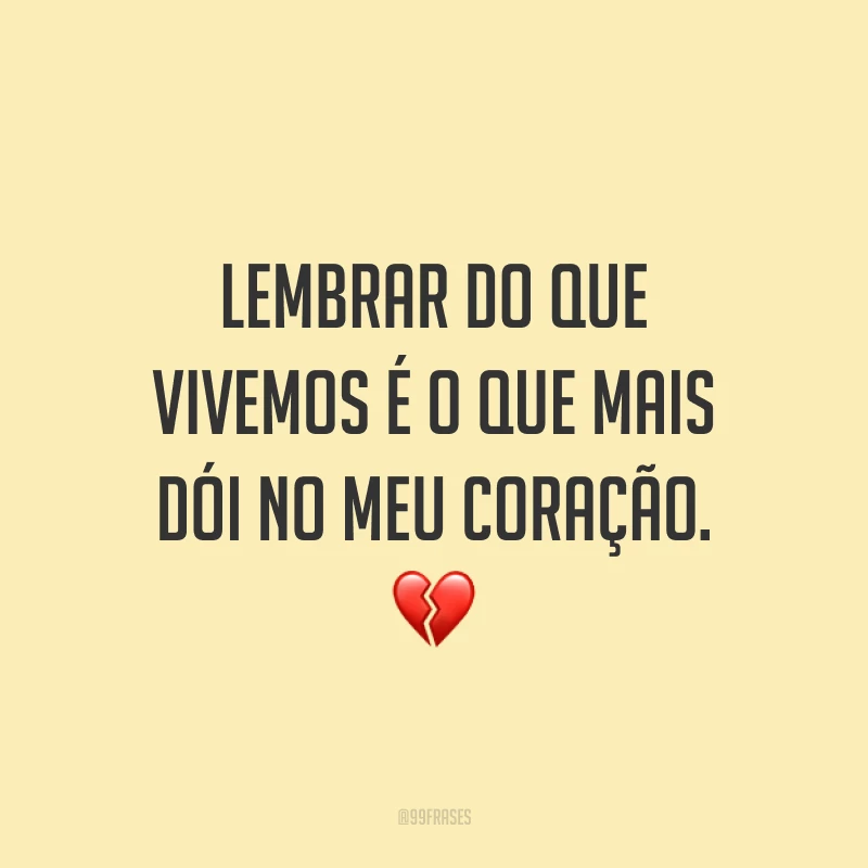 Lembrar do que vivemos é o que mais dói no meu coração. 💔