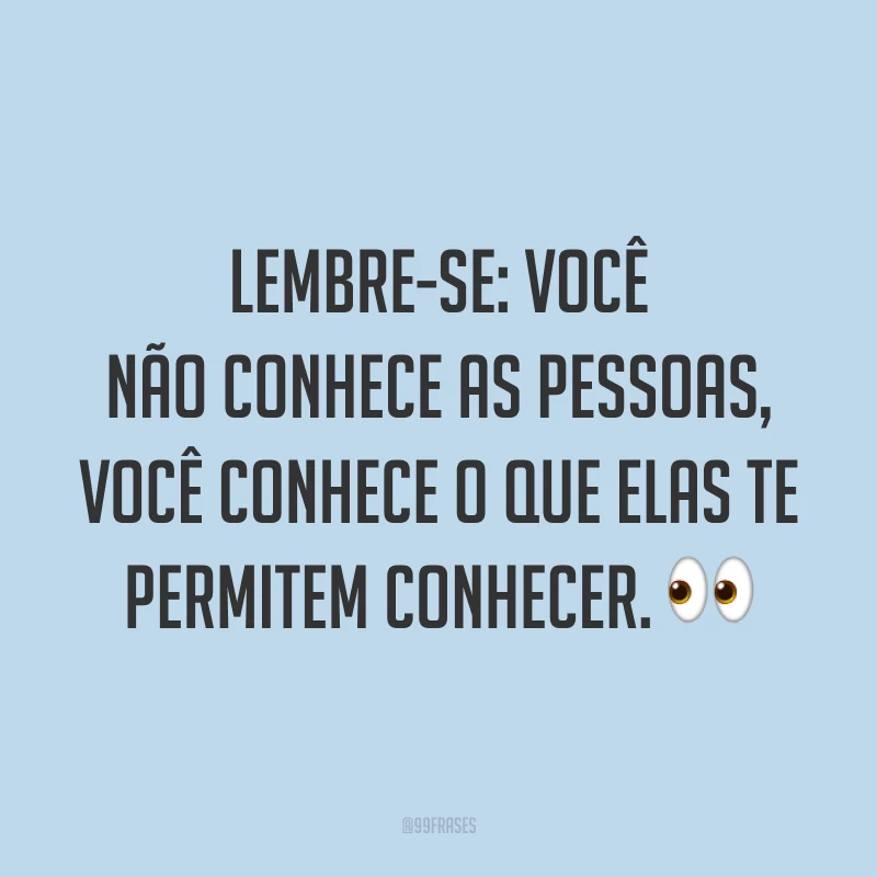 Lembre-se: você não conhece as pessoas, você conhece o que elas te permitem conhecer. ?