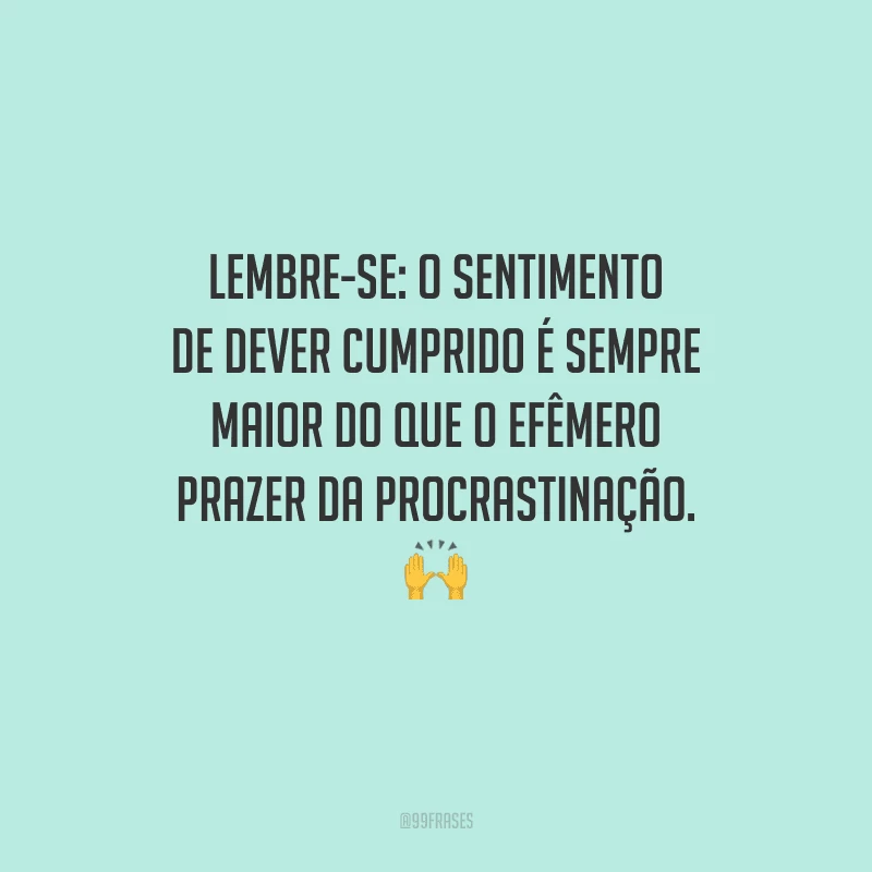 Lembre-se: o sentimento de dever cumprido é sempre maior do que o efêmero prazer da procrastinação. 