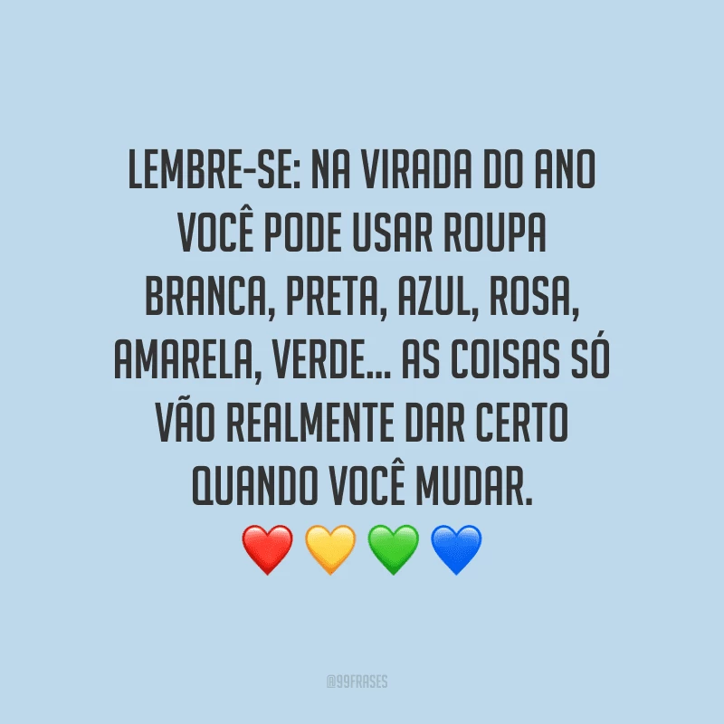 Lembre-se: na virada do ano você pode usar roupa branca, preta, azul, rosa, amarela, verde... As coisas só vão realmente dar certo quando você mudar.