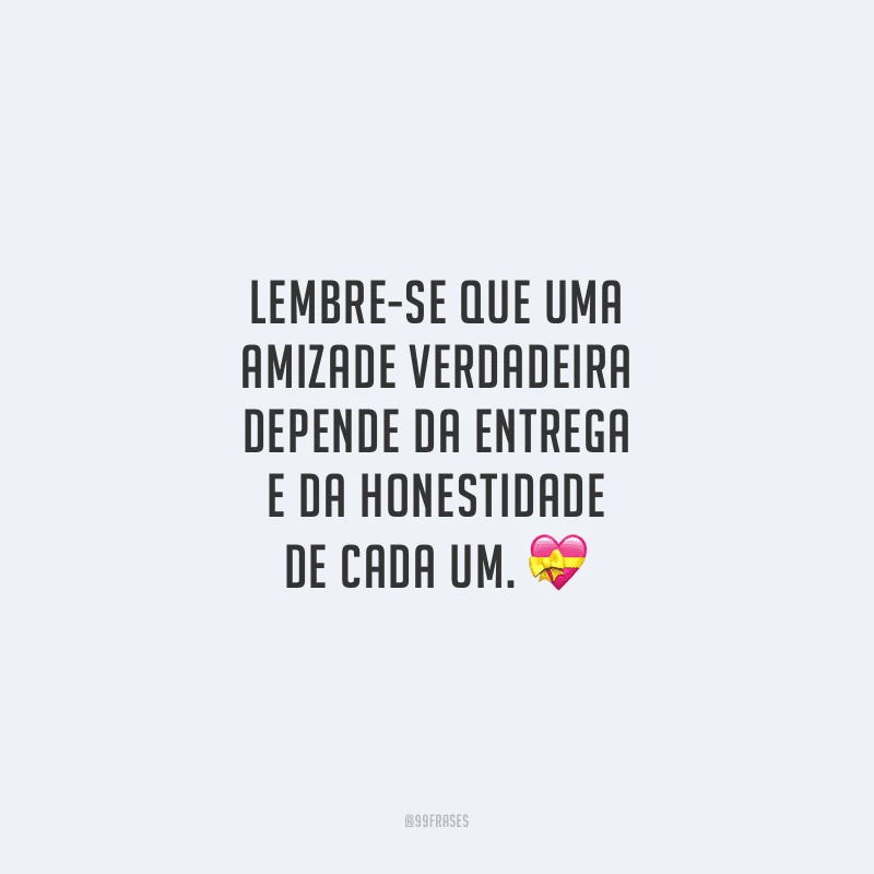Lembre-se que uma amizade verdadeira depende da entrega e da honestidade de cada um.