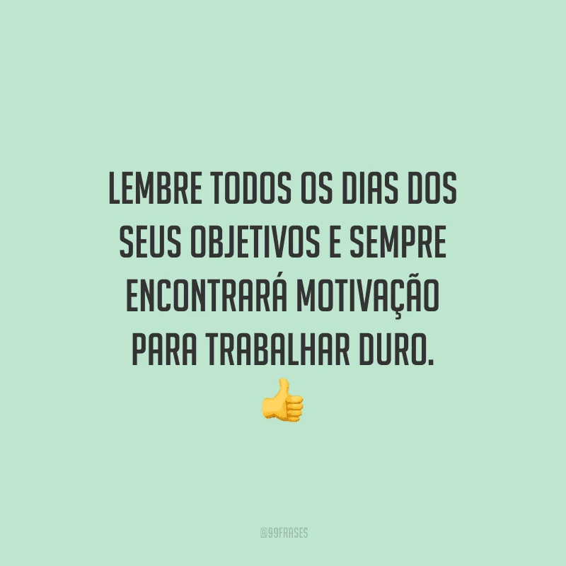Lembre todos os dias dos seus objetivos e sempre encontrará motivação para trabalhar duro.