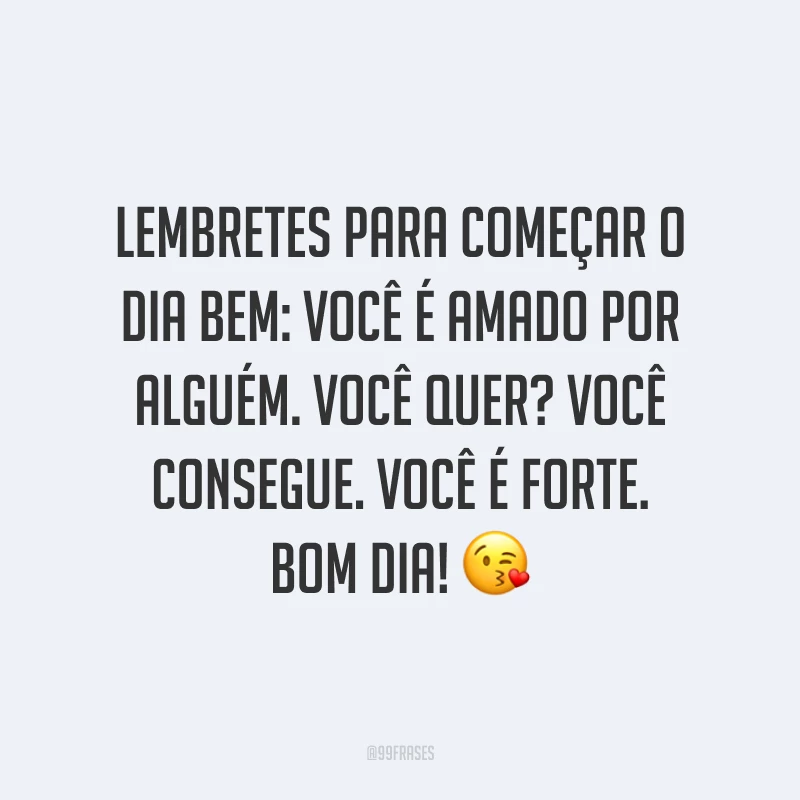 Lembretes para começar o dia bem: você é amado por alguém. Você quer? Você consegue. Você é forte. Bom dia! ?