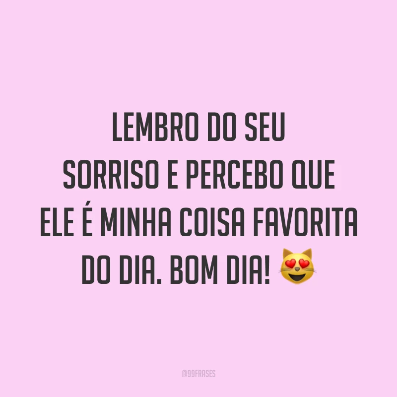 Lembro do seu sorriso e percebo que ele é minha coisa favorita do dia. Bom dia! ?