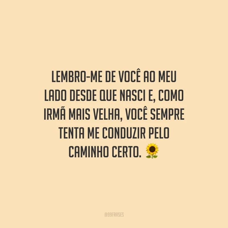 Lembro-me de você ao meu lado desde que nasci e, como irmã mais velha, você sempre tenta me conduzir pelo caminho certo.