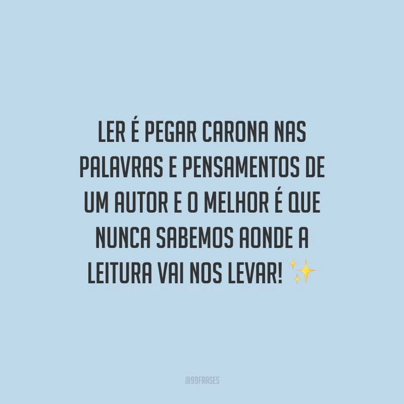 Ler é pegar carona nas palavras e pensamentos de um autor e o melhor é que nunca sabemos aonde a leitura vai nos levar!