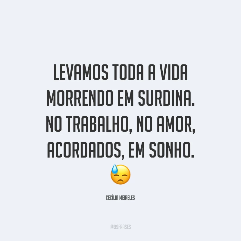 Levamos toda a vida morrendo em surdina. No trabalho, no amor, acordados, em sonho. 😓